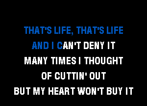 THAT'S LIFE, THAT'S LIFE
AND I CAN'T DENY IT
MANY TIMESI THOUGHT
0F CUTTIH' OUT
BUT MY HEART WON'T BUY IT