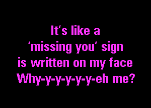 It's like a
'missing you' sign

is written on my face
Why-y-y-y-y-y-eh me?