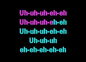 Uh-uh-uh-eh-eh
Uh-uh-uh-eh-eh

Uh-uh-uh-eh-eh
Uh-uh-uh
eh-eh-eh-eh-eh