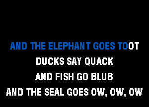 AND THE ELEPHANT GOES TOOT
DUCKS SAY QUACK
AND FISH GO BLUB
AND THE SEAL GOES 0W, 0W, 0W