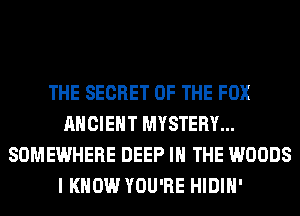 THE SECRET OF THE FOX
ANCIENT MYSTERY...
SOMEWHERE DEEP IN THE WOODS
I KNOW YOU'RE HIDIH'
