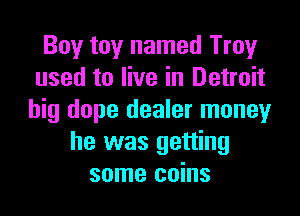 Boy toy named Troy
used to live in Detroit

big dope dealer money
he was getting
some coins