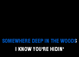 SOMEWHERE DEEP IN THE WOODS
I KNOW YOU'RE HIDIH'