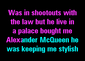 Was in shootouts with
the law but he live in
a palace bought me
Alexander McQueen he
was keeping me stylish