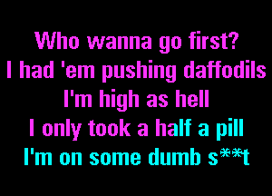 Who wanna go first?
I had 'em pushing daffodils
I'm high as hell
I only took a half a pill
I'm on some dumb swat