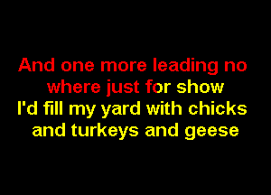 And one more leading no
where just for show
I'd fill my yard with chicks
and turkeys and geese