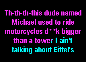 Th-th-th-this dude named
Michael used to ride
motorcycles demk bigger
than a tower I ain't

talking about Eiffel's