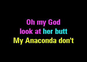 Oh my God

look at her butt
My Anaconda don't