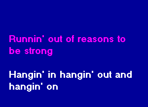 Hangin' in hangin' out and
hangin' on