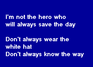 I'm not the hero who
will always save the day

Don't always wear the

white hat
Don't always know the way