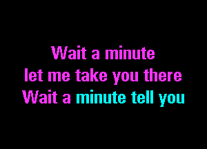 Wait a minute

let me take you there
Wait a minute tell you