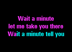 Wait a minute

let me take you there
Wait a minute tell you