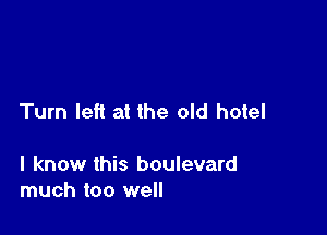 Turn left at the old hotel

I know this boulevard
much too well