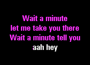 Wait a minute
let me take you there

Wait a minute tell you
aah hey