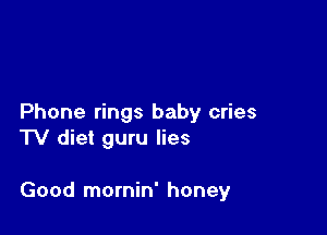Phone rings baby cries
TV diet guru lies

Good mornin' honey