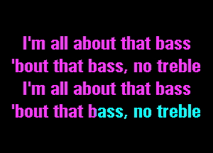 I'm all about that bass
'hout that bass, no treble
I'm all about that bass
'hout that bass, no treble