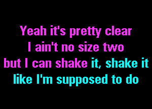 Yeah it's pretty clear
I ain't no size two
but I can shake it, shake it
like I'm supposed to do
