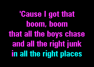 'Cause I got that
boom, boom
that all the boys chase
and all the right iunk
in all the right places