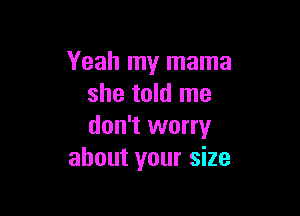 Yeah my mama
she told me

don't worry
about your size