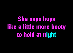 She says boys

like a little more booty
to hold at night