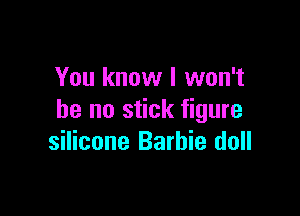 You know I won't

be no stick figure
silicone Barbie doll