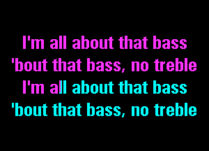 I'm all about that bass
'hout that bass, no treble
I'm all about that bass
'hout that bass, no treble