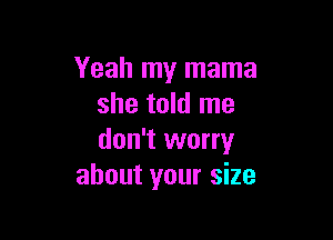 Yeah my mama
she told me

don't worry
about your size