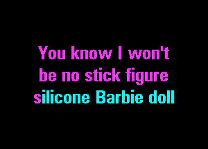 You know I won't

be no stick figure
silicone Barbie doll