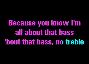 Because you know I'm

all about that bass
'bout that bass, no treble