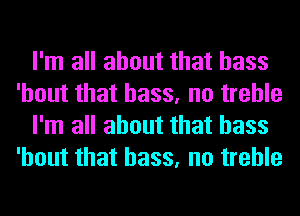 I'm all about that bass
'hout that bass, no treble
I'm all about that bass
'hout that bass, no treble