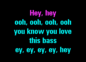 Hey.hey
ooh,ooh,ooh,ooh

you know you love
this bass

ey,ey,ey,ey,hey