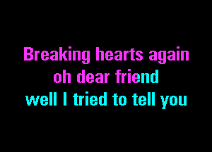 Breaking hearts again

oh dear friend
well I tried to tell you