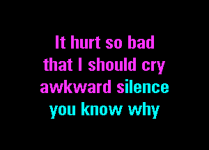 It hurt so had
that I should cry

awkward silence
you know why
