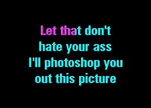 Let that don't
hate your ass

I'll photoshop you
out this picture