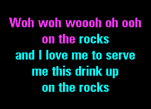Woh woh woooh oh ooh
on the rocks

and I love me to serve
me this drink up
on the rocks