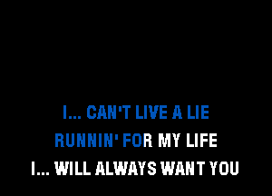 I... CAN'T LIVE )1 LIE
RUNHIH' FOR MY LIFE
I... WILL ALWAYS WANT YOU