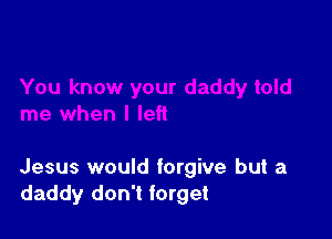Jesus would forgive but a
daddy don't forget