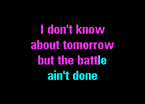 I don't know
about tomorrow

but the battle
ain't done