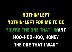 HOTHlH' LEFT
HOTHlH' LEFT FOR ME TO DO
YOU'RE THE ONE THAT I WANT
HOO-HOO-HOO, HONEY
THE ONE THAT I WANT