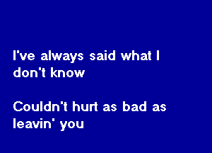 I've always said what I
don't know

Couldn't hurt as bad as
leavin' you