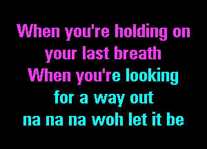 When you're holding on
your last breath
When you're looking
for a way out
na na na woh let it he