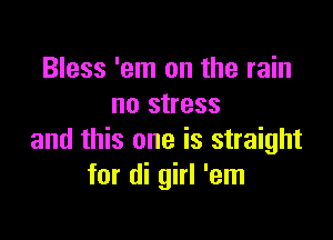 Bless 'em on the rain
no stress

and this one is straight
for di girl 'em