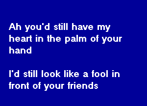 Ah you'd still have my

heart in the palm of your
hand

I'd still look like a fool in
front of your friends