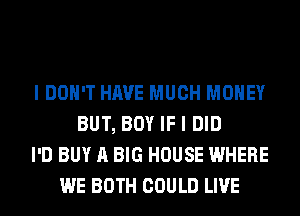 I DON'T HAVE MUCH MONEY
BUT, BOY IF I DID
I'D BUY A BIG HOUSE WHERE
WE BOTH COULD LIVE
