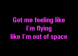 Got me feeling like

I'm flying
like I'm out of space