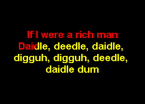 If I were a rich man
Daidle, deedle, daidle,

digguh, digguh, deedle,
daidle dum