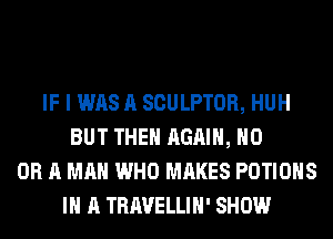 IF I WAS A SCULPTOR, HUH
BUT THE AGAIN, HO
OR A MAN WHO MAKES POTIOHS
IN A TRAVELLIH' SHOW