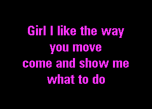 Girl I like the way
you move

come and show me
what to do