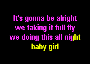 It's gonna be alright
we taking it full fly

we doing this all night
baby girl