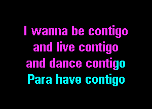 I wanna be contigo
and live contigo

and dance contigo
Para have contigo